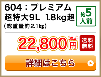 604：プレミアム超特大9L 1.8kg超（総重量約2.1㎏） 約5人前 セール 15,800円(税込) 送料無料